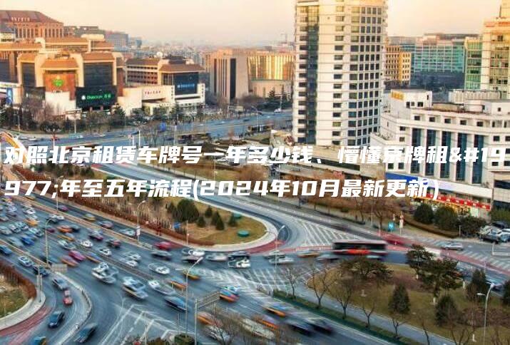 对照北京租赁车牌号一年多少钱、懵懂京牌租三年至五年流程(2024年10月最新更新）