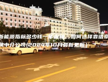 新能源指标多少钱一年出租、如何选择靠谱京牌中介公司(2024年10月最新更新）