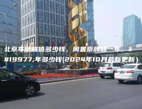 北京车牌照值多少钱、闲置京牌租一年、三年多少钱(2024年10月最新更新）
