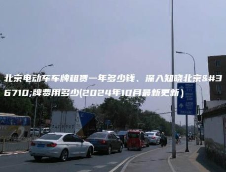 北京电动车车牌租赁一年多少钱、深入知晓北京车牌费用多少(2024年10月最新更新）