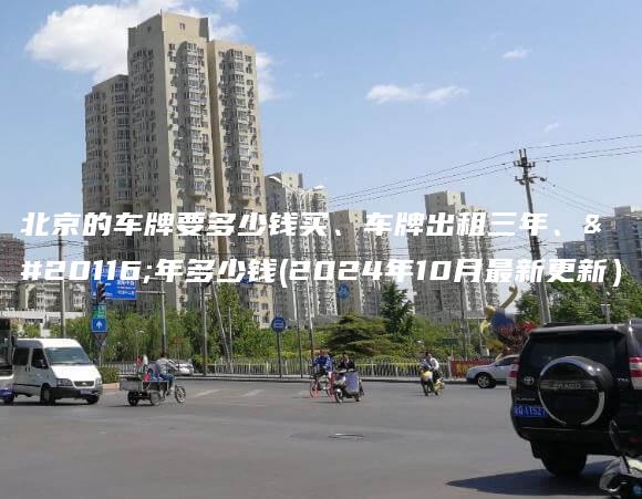 北京的车牌要多少钱买、车牌出租三年、五年多少钱(2024年10月最新更新）