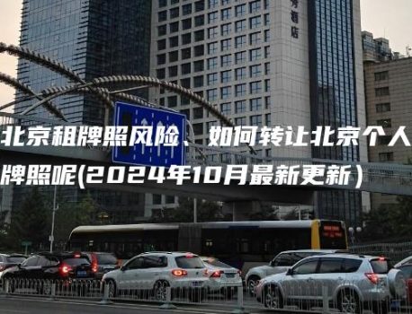 北京租牌照风险、如何转让北京个人牌照呢(2024年10月最新更新）