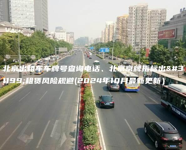 北京出租车车牌号查询电话、北京京牌指标出租租赁风险规避(2024年10月最新更新）