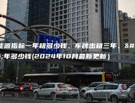 新能源指标一年租多少钱、车牌出租三年、五年多少钱(2024年10月最新更新）