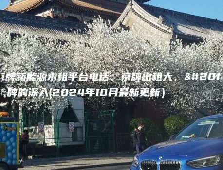 京牌新能源求租平台电话、京牌出租大，京牌的深入(2024年10月最新更新）