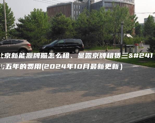 北京新能源牌照怎么租、显露京牌租赁三年五年的费用(2024年10月最新更新）