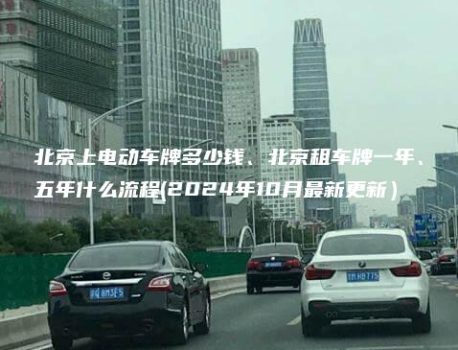 北京上电动车牌多少钱、北京租车牌一年、五年什么流程(2024年10月最新更新）
