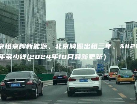 北京租京牌新能源、北京牌照出租三年、十年多少钱(2024年10月最新更新）