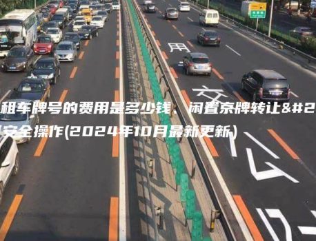 北京租车牌号的费用是多少钱、闲置京牌转让如何安全操作(2024年10月最新更新）