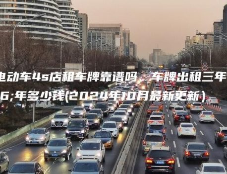 北京电动车4s店租车牌靠谱吗、车牌出租三年、五年多少钱(2024年10月最新更新）