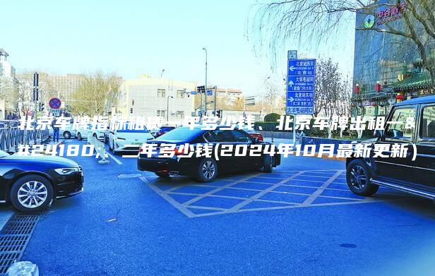 北京车牌指标租赁一年多少钱、北京车牌出租一年、二年多少钱(2024年10月最新更新）