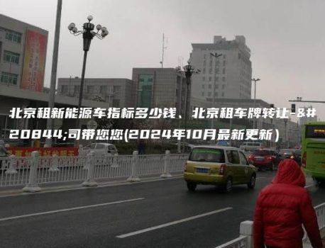 北京租新能源车指标多少钱、北京租车牌转让-公司带您您(2024年10月最新更新）