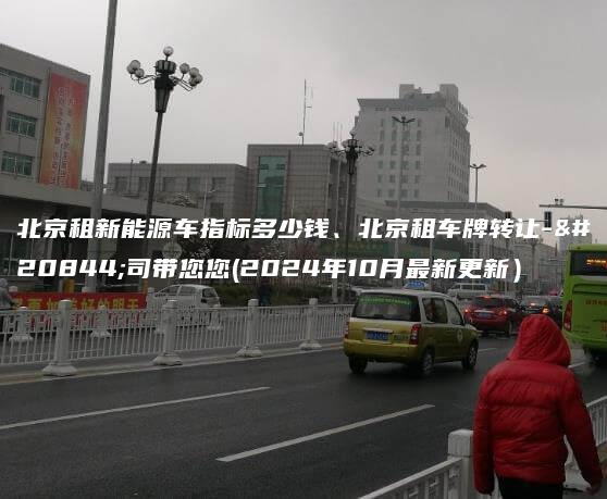 北京租新能源车指标多少钱、北京租车牌转让-公司带您您(2024年10月最新更新）