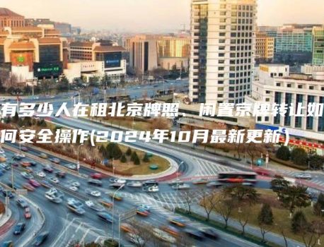 有多少人在租北京牌照、闲置京牌转让如何安全操作(2024年10月最新更新）