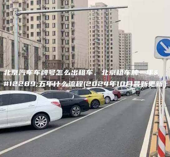 北京汽车车牌号怎么出租车、北京租车牌一年、五年什么流程(2024年10月最新更新）
