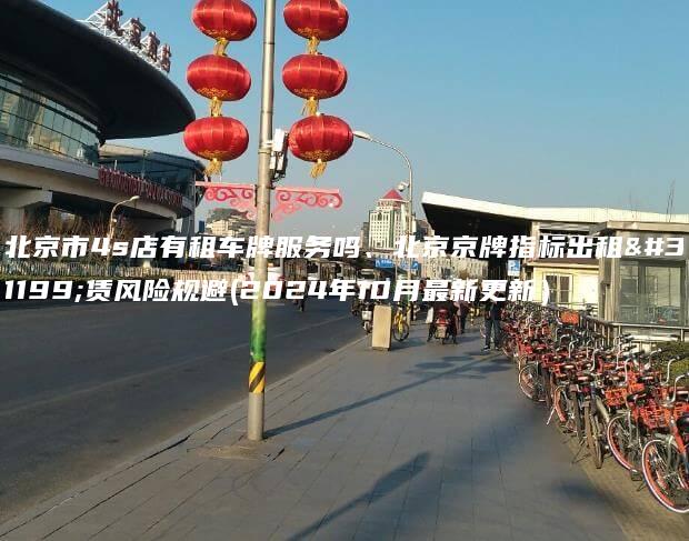 北京市4s店有租车牌服务吗、北京京牌指标出租租赁风险规避(2024年10月最新更新）