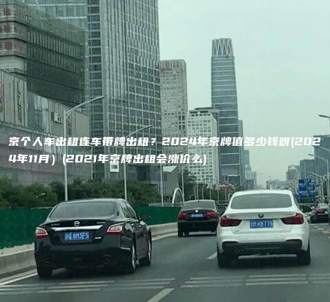 京个人车出租连车带牌出租？2024年京牌值多少钱呀(2024年11月）(2021年京牌出租会涨价么)
