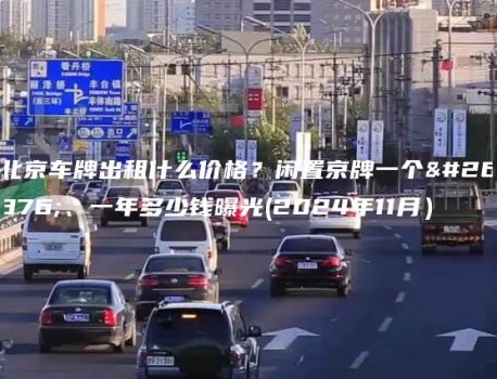 北京车牌出租什么价格？闲置京牌一个月、一年多少钱曝光(2024年11月）