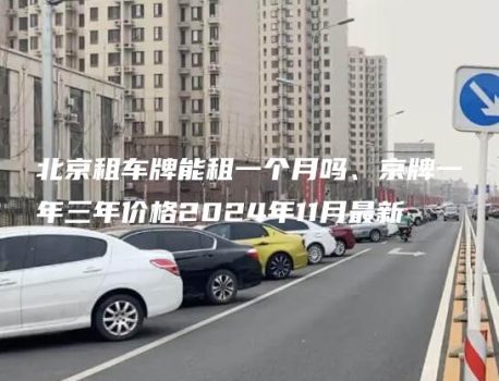 北京租车牌能租一个月吗、京牌一年三年价格2024年11月最新