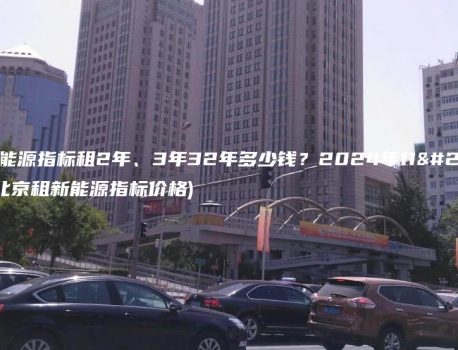 北京新能源指标租2年、3年32年多少钱？2024年11月最新(北京租新能源指标价格)