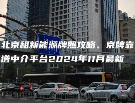 北京租新能源牌照攻略、京牌靠谱中介平台2024年11月最新
