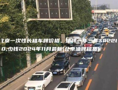 北京一次性长租车牌价格、油牌一年三年多少钱2024年11月最新(北京油牌租赁)