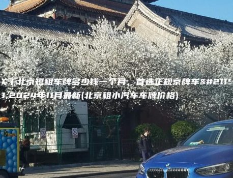 关于北京短租车牌多少钱一个月、首选正规京牌车务2024年11月最新(北京租小汽车车牌价格)