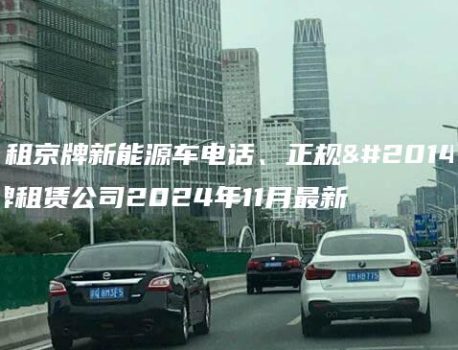 求租京牌新能源车电话、正规京牌租赁公司2024年11月最新