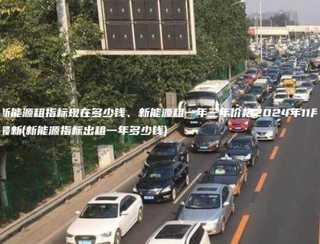 新能源租指标现在多少钱、新能源租一年三年价格2024年11月最新(新能源指标出租一年多少钱)