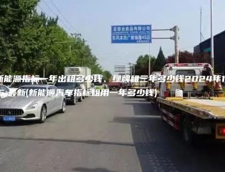 寻找新能源指标一年出租多少钱、绿牌租三年多少钱2024年11月最新(新能源汽车指标租用一年多少钱)