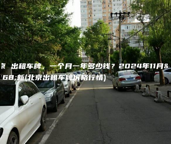 北京 出租车牌、一个月一年多少钱？2024年11月最新(北京出租车牌价格行情)