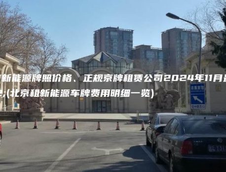 租北京新能源牌照价格、正规京牌租赁公司2024年11月最新(北京租新能源车牌费用明细一览)