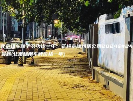 更新北京租车牌子多少钱一年、正规京牌租赁公司2024年11月最新(北京租用车牌价格一年)