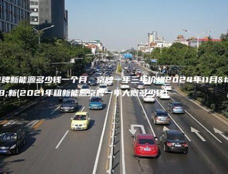 租京牌新能源多少钱一个月、京牌一年三年价格2024年11月最新(2021年租新能源京牌一年大概多少钱)