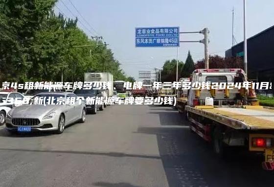 北京4s租新能源车牌多少钱、电牌一年三年多少钱2024年11月最新(北京租个新能源车牌要多少钱)