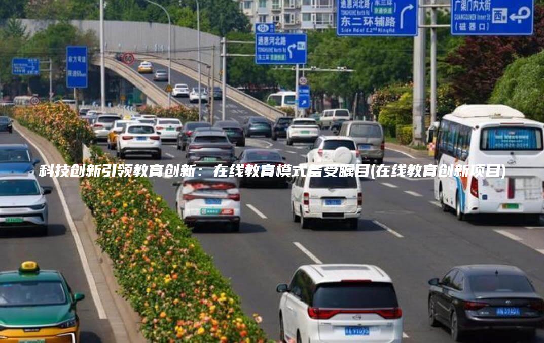 科技创新引领教育创新：在线教育模式备受瞩目(在线教育创新项目)