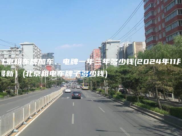 北京租车牌加车、电牌一年三年多少钱(2024年11月最新）(北京租电车牌子多少钱)