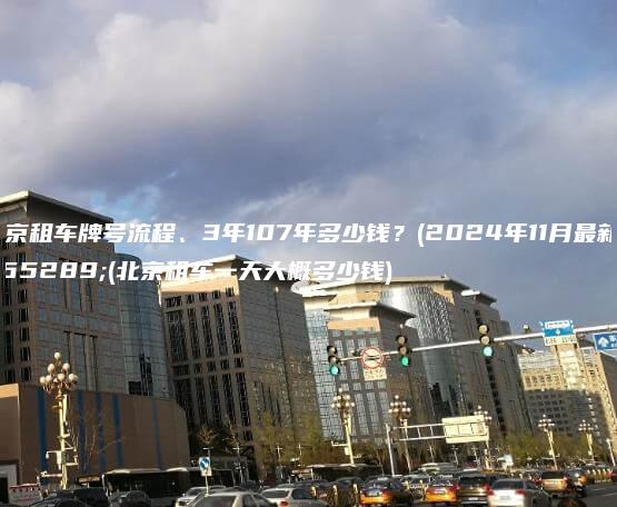 北京租车牌号流程、3年107年多少钱？(2024年11月最新）(北京租车一天大概多少钱)