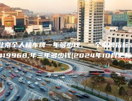北京个人租车牌一年多少钱、一个京牌指标一年三年多少钱(2024年10月更新）