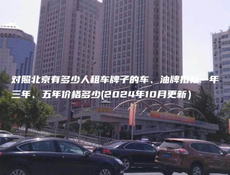 对照北京有多少人租车牌子的车、油牌指标一年三年、五年价格多少(2024年10月更新）