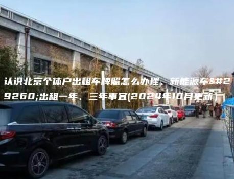 认识北京个体户出租车牌照怎么办理、新能源车牌出租一年、三年事宜(2024年10月更新）