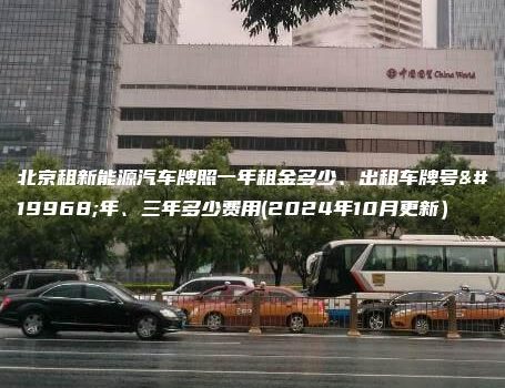 北京租新能源汽车牌照一年租金多少、出租车牌号一年、三年多少费用(2024年10月更新）