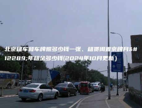 北京租车和车牌照多少钱一张、租赁闲置京牌月、年租金多少钱(2024年10月更新）