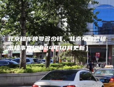 北京租车牌号多少钱、北京车牌短租出租事宜(2024年10月更新）
