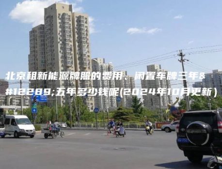 北京租新能源牌照的费用、闲置车牌三年、五年多少钱呢(2024年10月更新）