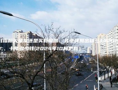 租指标买油车还是买新能源、北京牌照出租三年、十年多少钱(2024年10月更新）