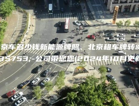 北京车多少钱新能源牌照、北京租车牌转让-公司带您您(2024年10月更新）