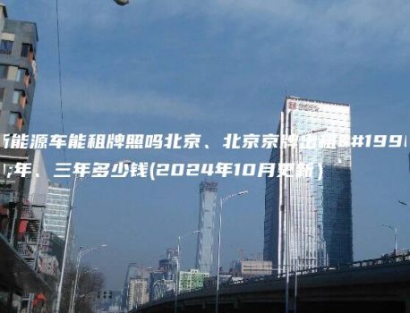 新能源车能租牌照吗北京、北京京牌出租一年、三年多少钱(2024年10月更新）
