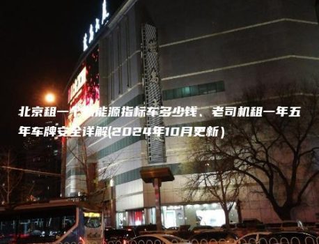 北京租一个新能源指标车多少钱、老司机租一年五年车牌安全详解(2024年10月更新）