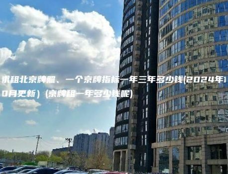求租北京牌照、一个京牌指标一年三年多少钱(2024年10月更新）(京牌租一年多少钱呢)